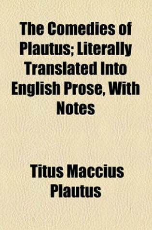 Cover of The Comedies of Plautus; Literally Translated Into English Prose, with Notes