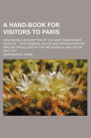 Cover of A Hand-Book for Visitors to Paris; Containing a Description of the Most Remarkable Objects with General Advice and Information for English Travellers in That Metropolis, and on the Way to It