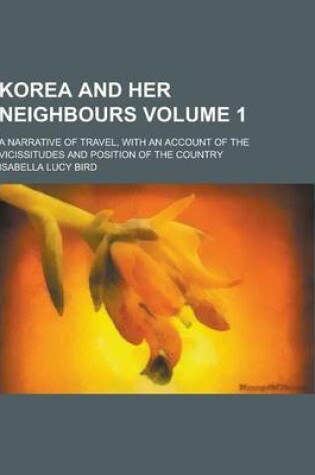 Cover of Korea and Her Neighbours; A Narrative of Travel, with an Account of the Vicissitudes and Position of the Country Volume 1