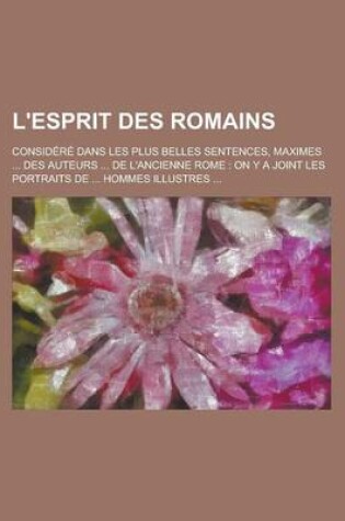 Cover of L'Esprit Des Romains; Considere Dans Les Plus Belles Sentences, Maximes ... Des Auteurs ... de L'Ancienne Rome