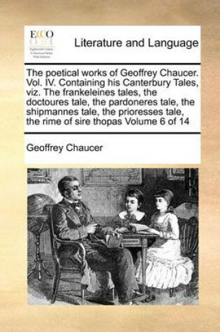 Cover of The Poetical Works of Geoffrey Chaucer. Vol. IV. Containing His Canterbury Tales, Viz. the Frankeleines Tales, the Doctoures Tale, the Pardoneres Tale, the Shipmannes Tale, the Prioresses Tale, the Rime of Sire Thopas Volume 6 of 14
