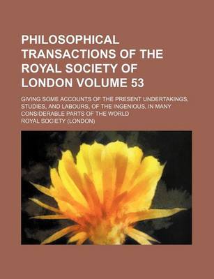 Book cover for Philosophical Transactions of the Royal Society of London Volume 53; Giving Some Accounts of the Present Undertakings, Studies, and Labours, of the Ingenious, in Many Considerable Parts of the World