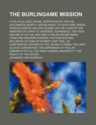 Book cover for The Burlingame Mission; A Political Disclosure, Supported by Official Documents, Mostly Unpublished. to Which Are Added Various Papers and Discourses on the Claim of the Emperor of China to Universal Supremacy the True Nature of Actual Diplomatic Relations Bet