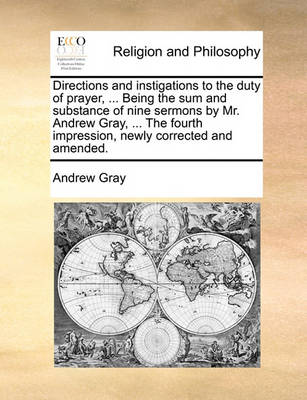 Book cover for Directions and instigations to the duty of prayer, ... Being the sum and substance of nine sermons by Mr. Andrew Gray, ... The fourth impression, newly corrected and amended.