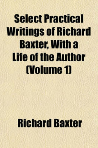 Cover of Select Practical Writings of Richard Baxter, with a Life of the Author (Volume 1)