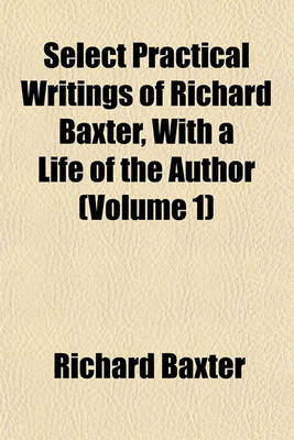 Book cover for Select Practical Writings of Richard Baxter, with a Life of the Author (Volume 1)