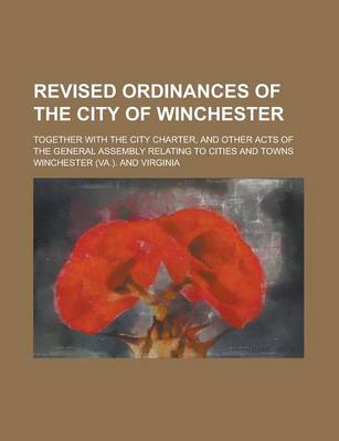 Book cover for Revised Ordinances of the City of Winchester; Together with the City Charter, and Other Acts of the General Assembly Relating to Cities and Towns