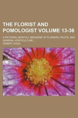 Cover of The Florist and Pomologist Volume 13-36; A Pictorial Monthly Magazine of Flowers, Fruits, and General Horticulture ...