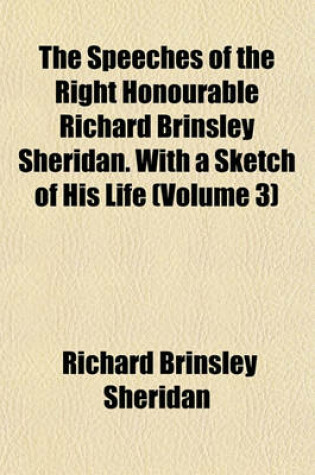 Cover of The Speeches of the Right Honourable Richard Brinsley Sheridan. with a Sketch of His Life (Volume 3)