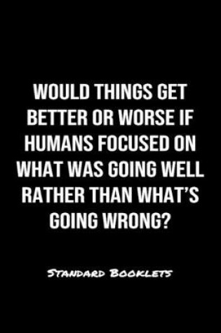 Cover of Would Things Get Better Or Worse If Humans Focused On What Was Going Well Rather Than What's Going Wrong?