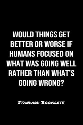 Book cover for Would Things Get Better Or Worse If Humans Focused On What Was Going Well Rather Than What's Going Wrong?