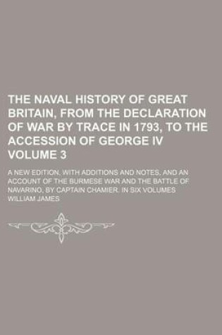 Cover of The Naval History of Great Britain, from the Declaration of War by Trace in 1793, to the Accession of George IV Volume 3; A New Edition, with Additions and Notes, and an Account of the Burmese War and the Battle of Navarino, by Captain Chamier. in Six Volumes