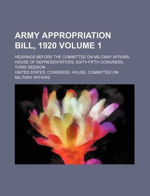 Book cover for Army Appropriation Bill, 1920 Volume 1; Hearings Before the Committee on Military Affairs, House of Representatives, Sixty-Fifth Congress, Third Session
