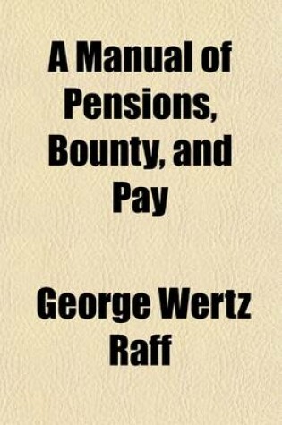 Cover of A Manual of Pensions, Bounty, and Pay; Containing the Laws, Forms and Regulations Relating to Pensions, Bounty Land, Bounty Money, Pay, Claims for Horses and Other Property Destroyed, Etc., Etc. with the Opinions of the Attorneys-General, and the Official Re