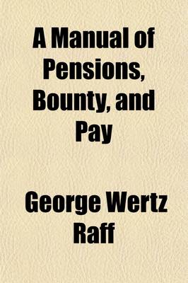 Book cover for A Manual of Pensions, Bounty, and Pay; Containing the Laws, Forms and Regulations Relating to Pensions, Bounty Land, Bounty Money, Pay, Claims for Horses and Other Property Destroyed, Etc., Etc. with the Opinions of the Attorneys-General, and the Official Re