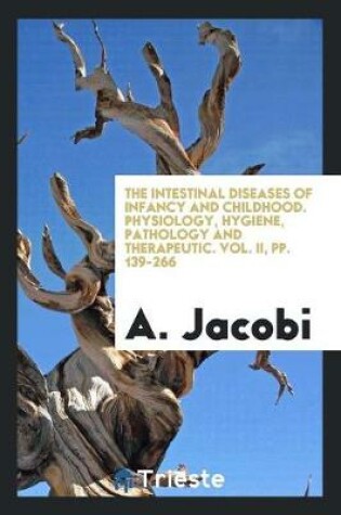 Cover of The Intestinal Diseases of Infancy and Childhood. Physiology, Hygiene, Pathology and Therapeutic. Vol. II, Pp. 139-266