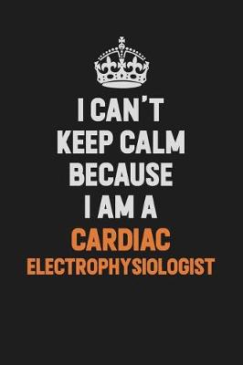 Book cover for I Can't Keep Calm Because I Am A Cardiac electrophysiologist