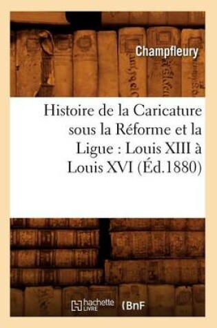 Cover of Histoire de la Caricature Sous La Reforme Et La Ligue: Louis XIII A Louis XVI (Ed.1880)