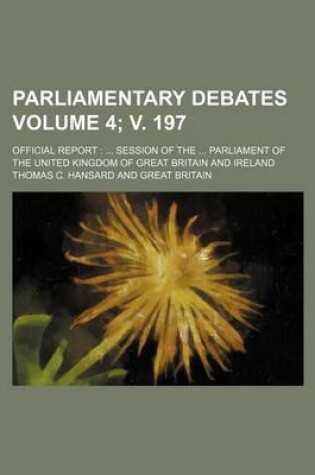 Cover of Parliamentary Debates Volume 4; V. 197; Official Report