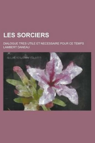 Cover of Les Sorciers; Dialogue Tres Utile Et Necessaire Pour Ce Temps