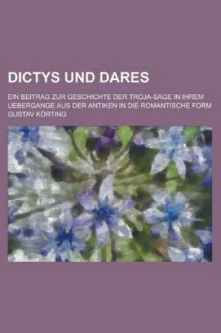 Cover of Dictys Und Dares; Ein Beitrag Zur Geschichte Der Troja-Sage in Ihrem Uebergange Aus Der Antiken in Die Romantische Form