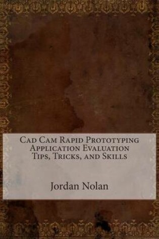 Cover of CAD CAM Rapid Prototyping Application Evaluation Tips, Tricks, and Skills