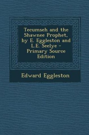 Cover of Tecumseh and the Shawnee Prophet, by E. Eggleston and L.E. Seelye - Primary Source Edition