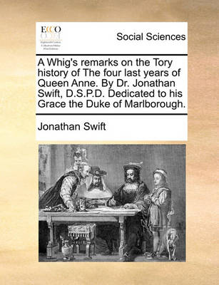 Book cover for A Whig's Remarks on the Tory History of the Four Last Years of Queen Anne. by Dr. Jonathan Swift, D.S.P.D. Dedicated to His Grace the Duke of Marlborough.