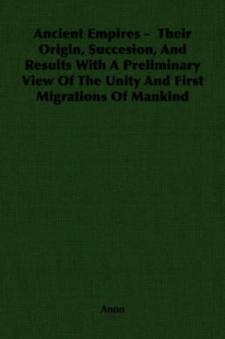 Cover of Ancient Empires - Their Origin, Succesion, And Results With A Preliminary View Of The Unity And First Migrations Of Mankind