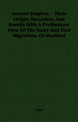 Book cover for Ancient Empires - Their Origin, Succesion, And Results With A Preliminary View Of The Unity And First Migrations Of Mankind