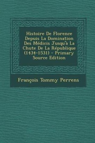 Cover of Histoire de Florence Depuis La Domination Des Medicis Jusqu'a La Chute de la Republique (1434-1531)