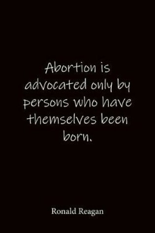 Cover of Abortion is advocated only by persons who have themselves been born. Ronald Reagan