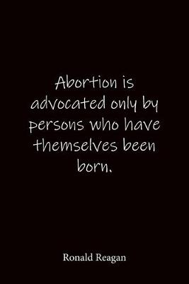 Book cover for Abortion is advocated only by persons who have themselves been born. Ronald Reagan