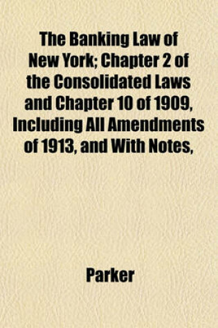 Cover of The Banking Law of New York; Chapter 2 of the Consolidated Laws and Chapter 10 of 1909, Including All Amendments of 1913, and with Notes,