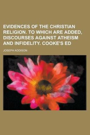 Cover of Evidences of the Christian Religion. to Which Are Added, Discourses Against Atheism and Infidelity. Cooke's Ed