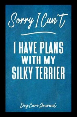 Cover of Sorry I Can't I Have Plans With My Silky Terrier Dog Care Journal