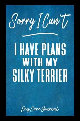 Book cover for Sorry I Can't I Have Plans With My Silky Terrier Dog Care Journal