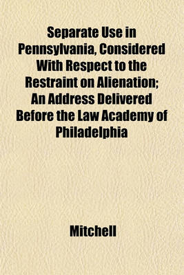 Book cover for Separate Use in Pennsylvania, Considered with Respect to the Restraint on Alienation; An Address Delivered Before the Law Academy of Philadelphia