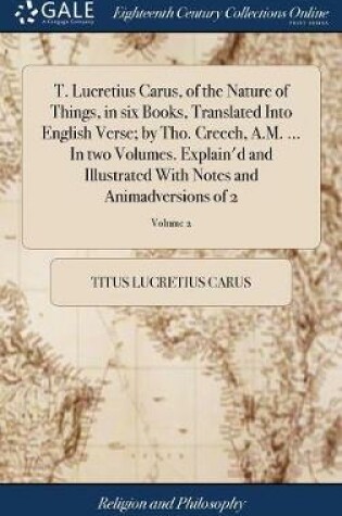 Cover of T. Lucretius Carus, of the Nature of Things, in Six Books, Translated Into English Verse; By Tho. Creech, A.M. ... in Two Volumes. Explain'd and Illustrated with Notes and Animadversions of 2; Volume 2