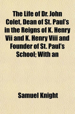 Cover of The Life of Dr. John Colet, Dean of St. Paul's in the Reigns of K. Henry VII and K. Henry VIII and Founder of St. Paul's School; With an