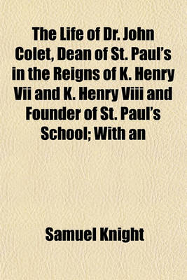 Book cover for The Life of Dr. John Colet, Dean of St. Paul's in the Reigns of K. Henry VII and K. Henry VIII and Founder of St. Paul's School; With an