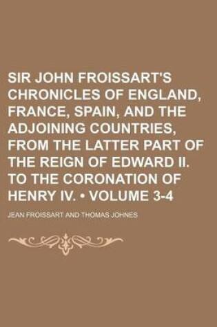 Cover of Sir John Froissart's Chronicles of England, France, Spain, and the Adjoining Countries, from the Latter Part of the Reign of Edward II. to the Coronation of Henry IV. (Volume 3-4)
