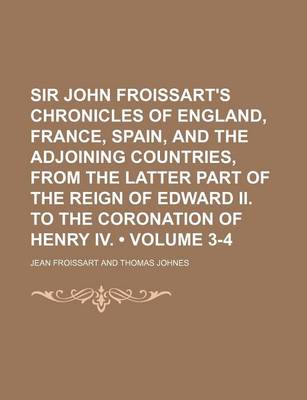 Book cover for Sir John Froissart's Chronicles of England, France, Spain, and the Adjoining Countries, from the Latter Part of the Reign of Edward II. to the Coronation of Henry IV. (Volume 3-4)