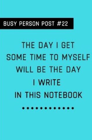 Cover of Busy Person Post #22 the Day I Get Some Time to Myself Will Be the Day I Write in This Notebook