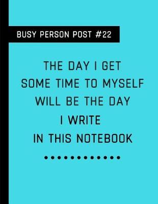 Book cover for Busy Person Post #22 the Day I Get Some Time to Myself Will Be the Day I Write in This Notebook