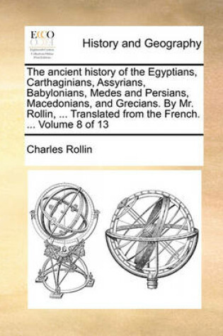 Cover of The Ancient History of the Egyptians, Carthaginians, Assyrians, Babylonians, Medes and Persians, Macedonians, and Grecians. by Mr. Rollin, ... Translated from the French. ... Volume 8 of 13