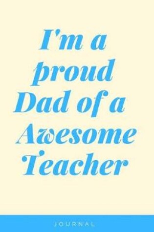 Cover of I'm a Proud Dad Of A Awesome Teacher Notebook Journal