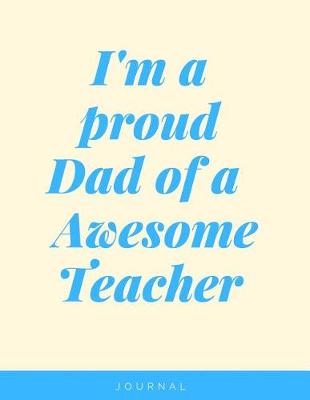 Book cover for I'm a Proud Dad Of A Awesome Teacher Notebook Journal