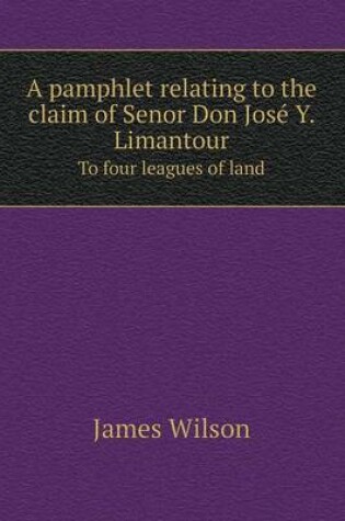 Cover of A Pamphlet Relating to the Claim of Senor Don Jose Y. Limantour to Four Leagues of Land