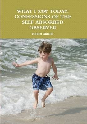 Book cover for What I Saw Today: Confessions of the Self Absorbed Observer